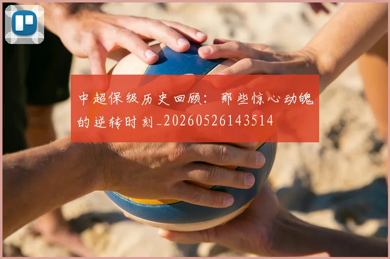 中超保级历史回顾：那些惊心动魄的逆转时刻_20260526143514