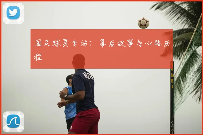 国足球员专访：幕后故事与心路历程