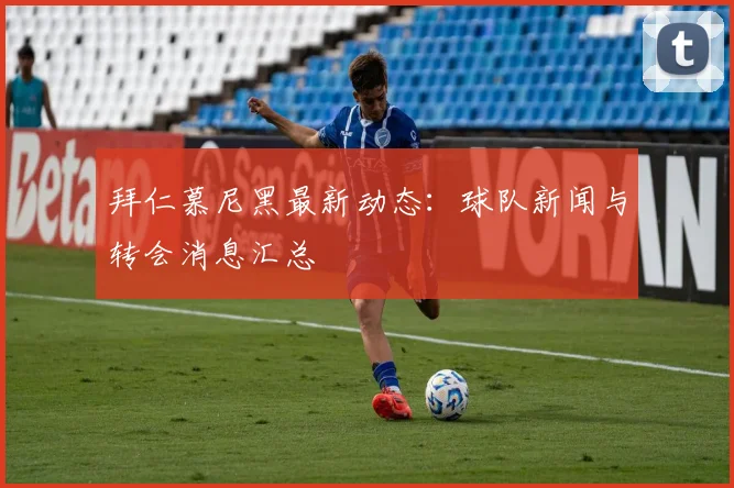 拜仁慕尼黑最新动态:球队新闻与转会消息汇总