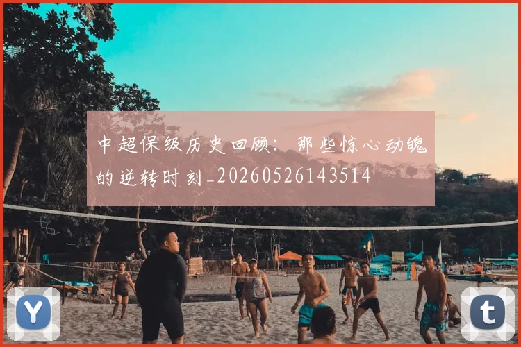 中超保级历史回顾:那些惊心动魄的逆转时刻_20260526143514
