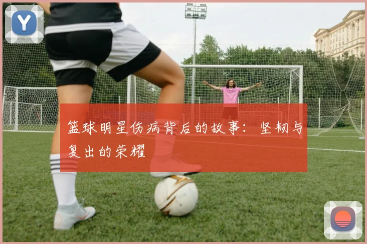 篮球明星伤病背后的故事：坚韧与复出的荣耀