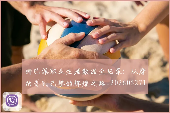 姆巴佩职业生涯数据全记录：从摩纳哥到巴黎的辉煌之路_20260527112208