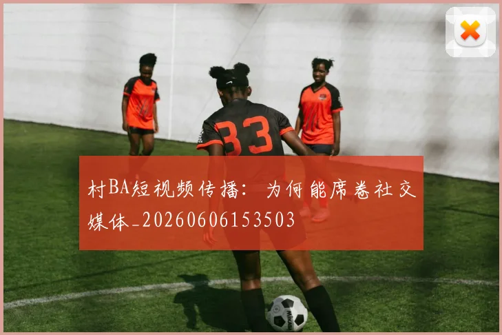 村BA短视频传播：为何能席卷社交媒体_20260606153503