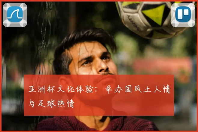 亚洲杯文化体验：举办国风土人情与足球热情