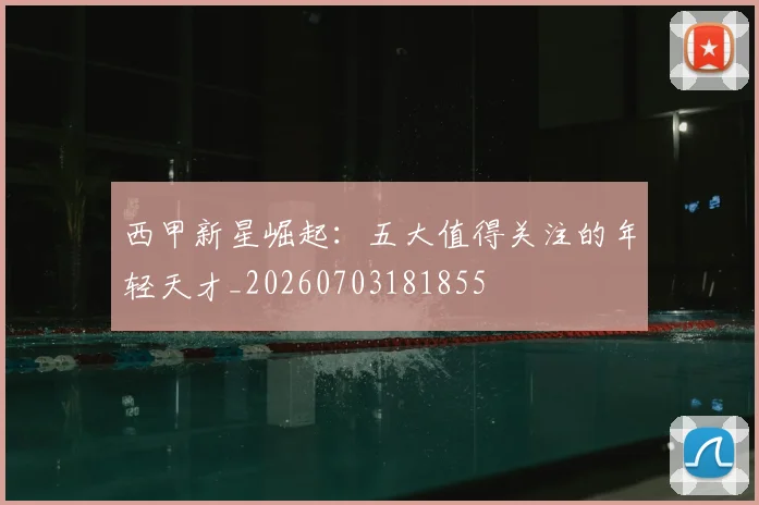 西甲新星崛起：五大值得关注的年轻天才_20260703181855