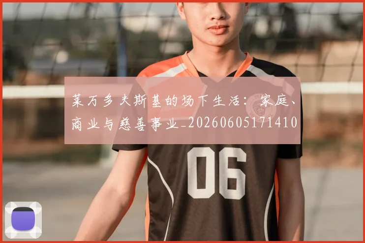莱万多夫斯基的场下生活:家庭、商业与慈善事业_20260605171410