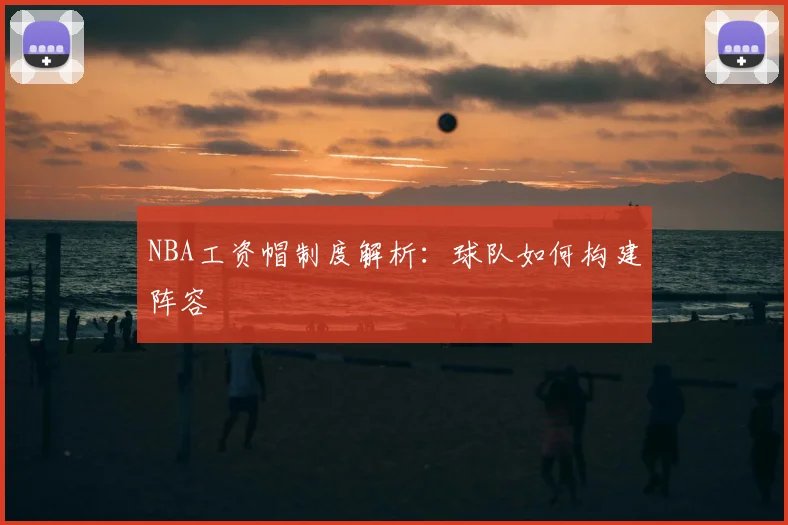 NBA工资帽制度解析:球队如何构建阵容
