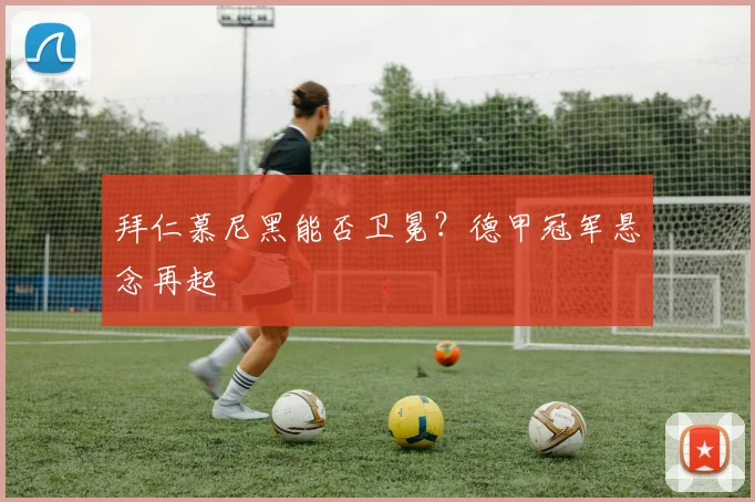 拜仁慕尼黑能否卫冕?德甲冠军悬念再起