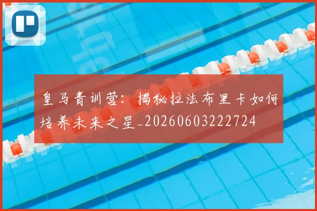 皇马青训营：揭秘拉法布里卡如何培养未来之星_20260603222724