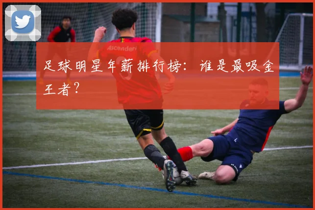 足球明星年薪排行榜:谁是最吸金王者?