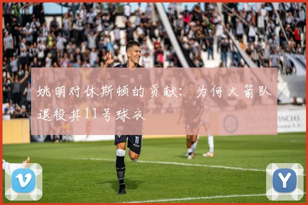 姚明对休斯顿的贡献：为何火箭队退役其11号球衣