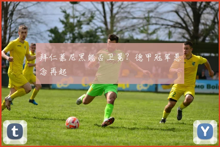 拜仁慕尼黑能否卫冕?德甲冠军悬念再起