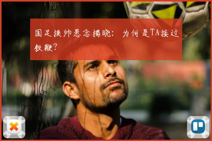 国足换帅悬念揭晓:为何是TA接过教鞭?