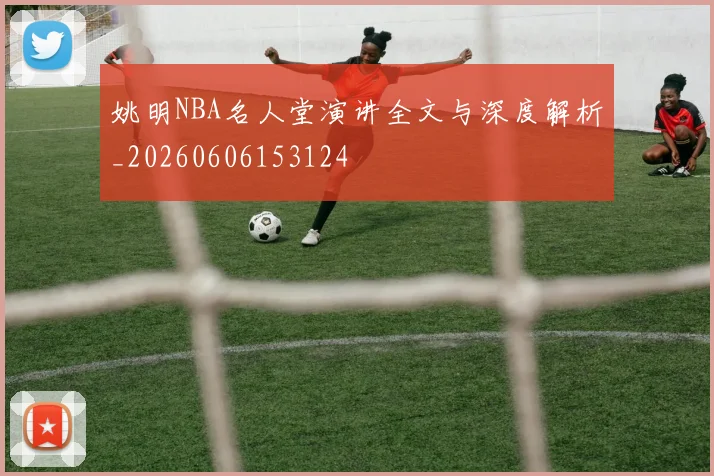 姚明NBA名人堂演讲全文与深度解析_20260606153124