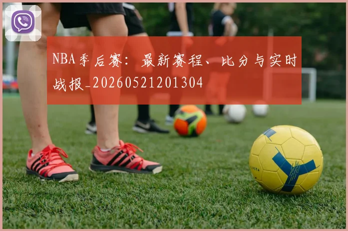 NBA季后赛:最新赛程、比分与实时战报_20260521201304