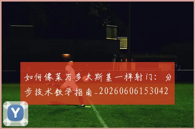 如何像莱万多夫斯基一样射门:分步技术教学指南_20260606153042