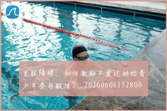 克服障碍：如何激励不爱运动的青少年参与锻炼？_20260606152800