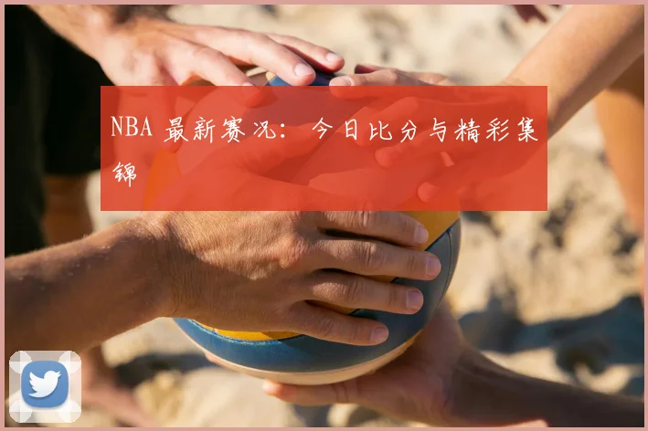 NBA 最新赛况:今日比分与精彩集锦