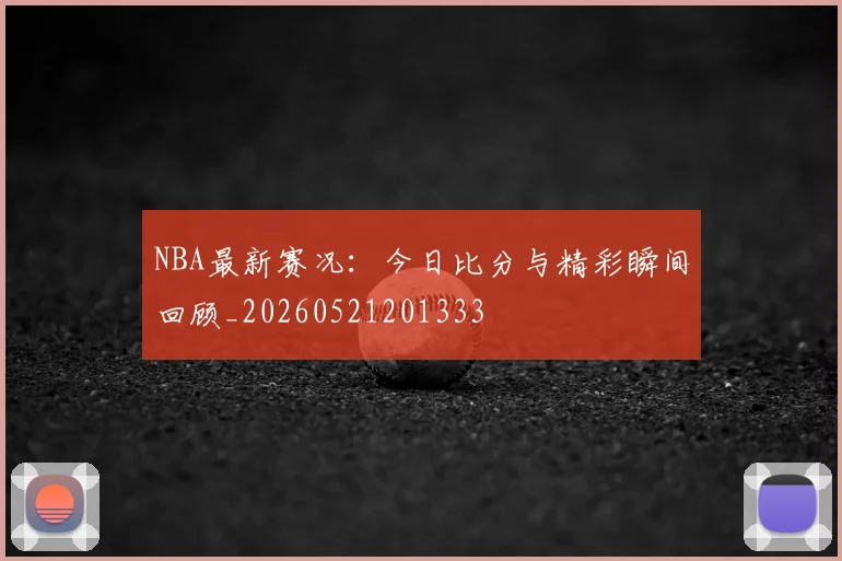 NBA最新赛况：今日比分与精彩瞬间回顾_20260521201333