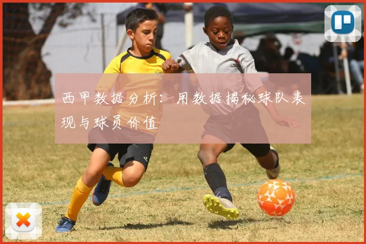 西甲数据分析:用数据揭秘球队表现与球员价值