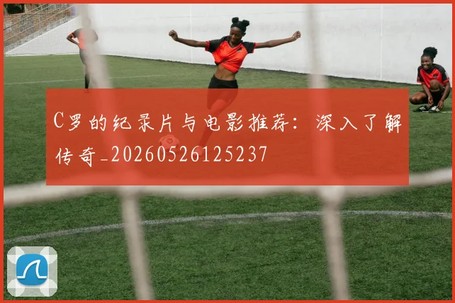 C罗的纪录片与电影推荐:深入了解传奇_20260526125237