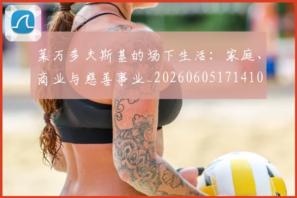 莱万多夫斯基的场下生活：家庭、商业与慈善事业_20260605171410