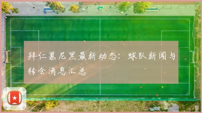 拜仁慕尼黑最新动态:球队新闻与转会消息汇总