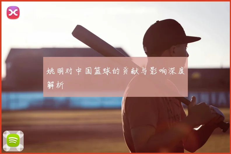 姚明对中国篮球的贡献与影响深度解析