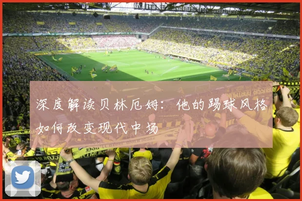 深度解读贝林厄姆:他的踢球风格如何改变现代中场