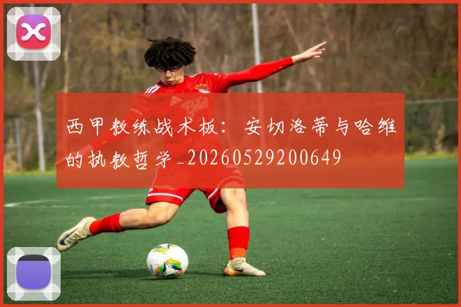 西甲教练战术板:安切洛蒂与哈维的执教哲学_20260529200649