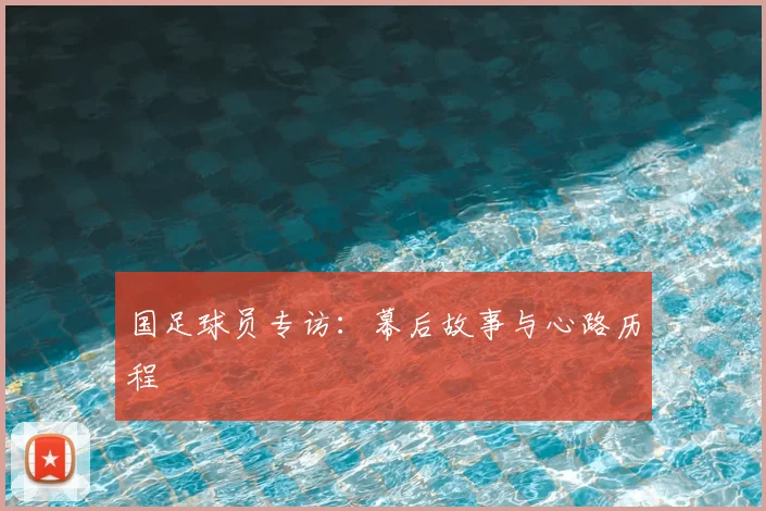 国足球员专访:幕后故事与心路历程