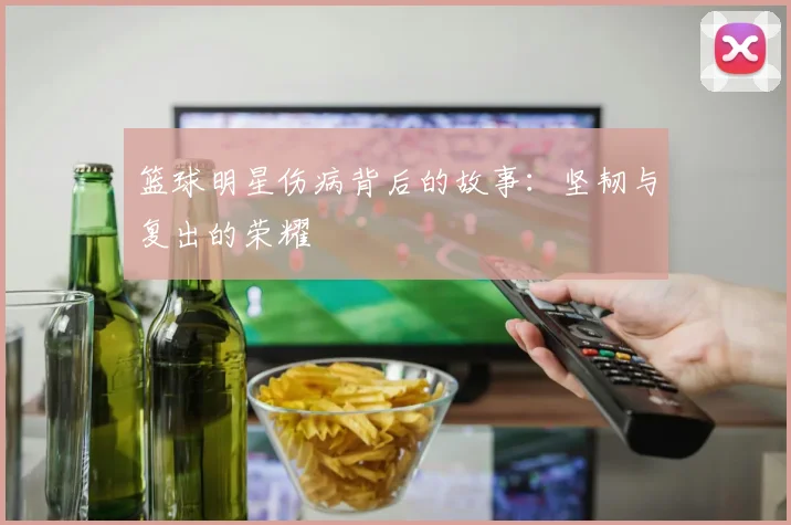 篮球明星伤病背后的故事：坚韧与复出的荣耀