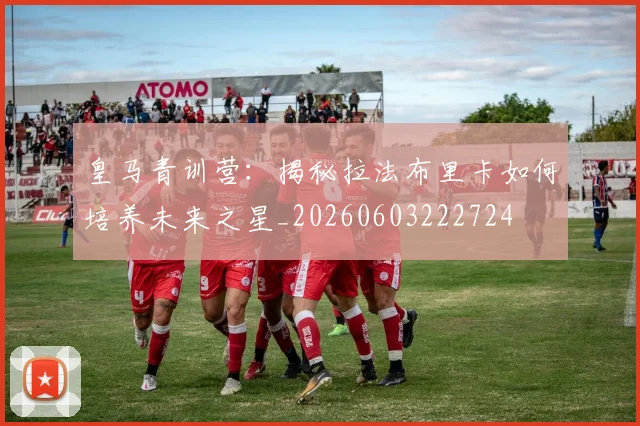 皇马青训营：揭秘拉法布里卡如何培养未来之星_20260603222724